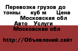  Перевозка грузов до 1 тонны  (8 куб.м ) › Цена ­ 300 - Московская обл. Авто » Услуги   . Московская обл.